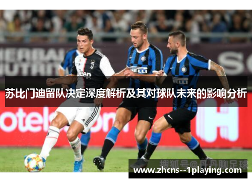 苏比门迪留队决定深度解析及其对球队未来的影响分析