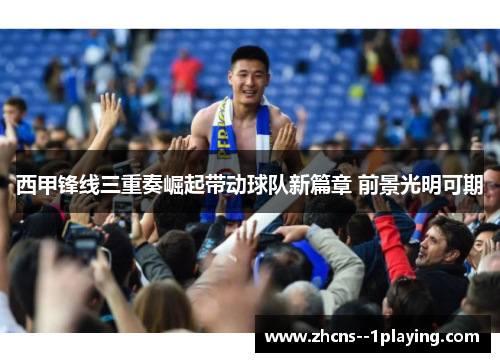 西甲锋线三重奏崛起带动球队新篇章 前景光明可期