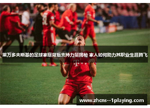 莱万多夫斯基的足球家庭背后支持力量揭秘 家人如何助力其职业生涯腾飞