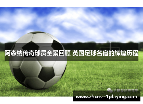 阿森纳传奇球员全景回顾 英国足球名宿的辉煌历程