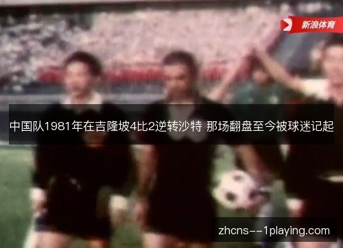 中国队1981年在吉隆坡4比2逆转沙特 那场翻盘至今被球迷记起